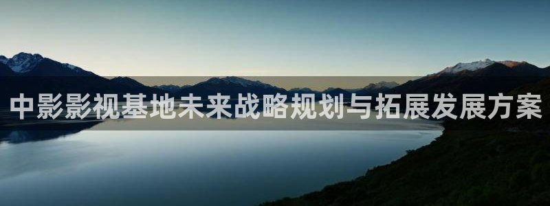 黑蚂蚁影院电视剧：中影影视基地未来战略规划与拓展发展方案